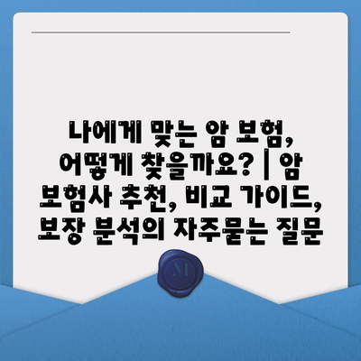 나에게 맞는 암 보험, 어떻게 찾을까요? | 암 보험사 추천, 비교 가이드, 보장 분석