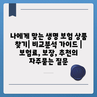 나에게 맞는 생명 보험 상품 찾기| 비교분석 가이드 | 보험료, 보장, 추천