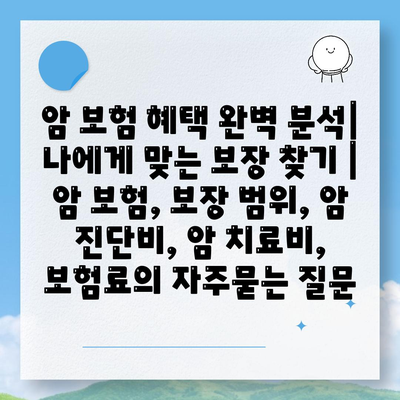 암 보험 혜택 완벽 분석| 나에게 맞는 보장 찾기 | 암 보험, 보장 범위, 암 진단비, 암 치료비, 보험료