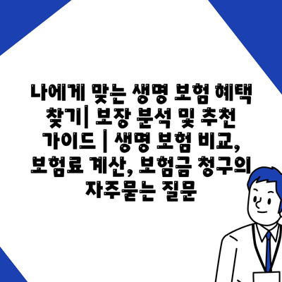 나에게 맞는 생명 보험 혜택 찾기| 보장 분석 및 추천 가이드 | 생명 보험 비교, 보험료 계산, 보험금 청구