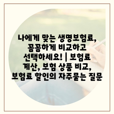 나에게 맞는 생명보험료, 꼼꼼하게 비교하고 선택하세요! | 보험료 계산, 보험 상품 비교, 보험료 할인