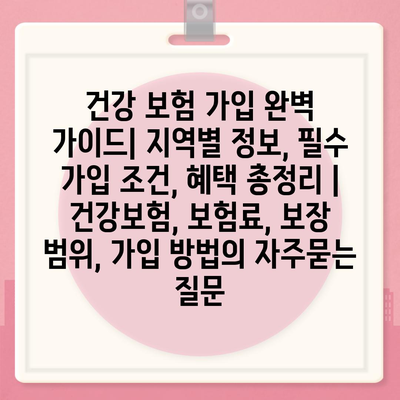 건강 보험 가입 완벽 가이드| 지역별 정보, 필수 가입 조건, 혜택 총정리 | 건강보험, 보험료, 보장 범위, 가입 방법