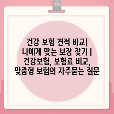 건강 보험 견적 비교| 나에게 맞는 보장 찾기 | 건강보험, 보험료 비교, 맞춤형 보험