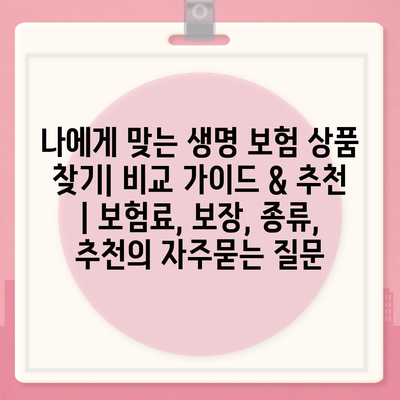 나에게 맞는 생명 보험 상품 찾기| 비교 가이드 & 추천 | 보험료, 보장, 종류, 추천