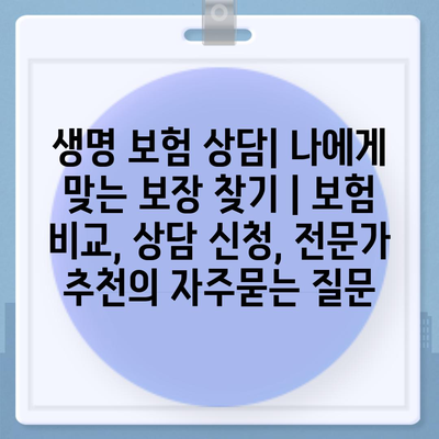 생명 보험 상담| 나에게 맞는 보장 찾기 | 보험 비교, 상담 신청, 전문가 추천