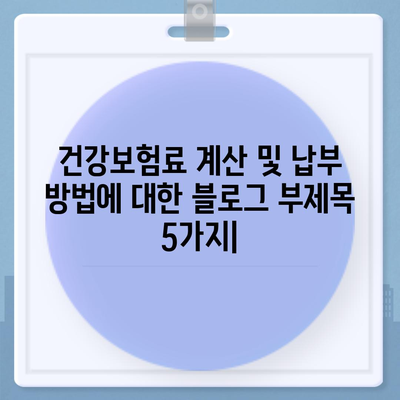 건강보험료 계산 및 납부 방법 | 건강보험, 보험료, 납부, 계산, 안내