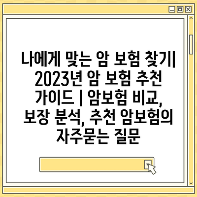 나에게 맞는 암 보험 찾기| 2023년 암 보험 추천 가이드 | 암보험 비교, 보장 분석, 추천 암보험