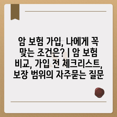 암 보험 가입, 나에게 꼭 맞는 조건은? | 암 보험 비교, 가입 전 체크리스트, 보장 범위