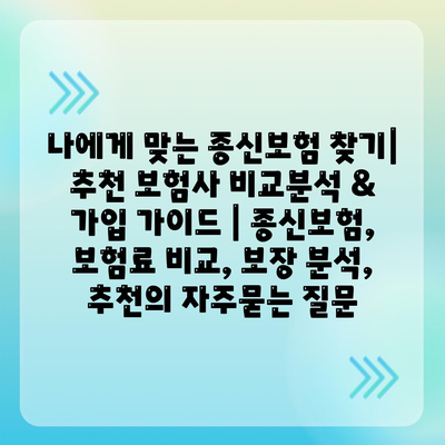 나에게 맞는 종신보험 찾기| 추천 보험사 비교분석 & 가입 가이드 | 종신보험, 보험료 비교, 보장 분석, 추천