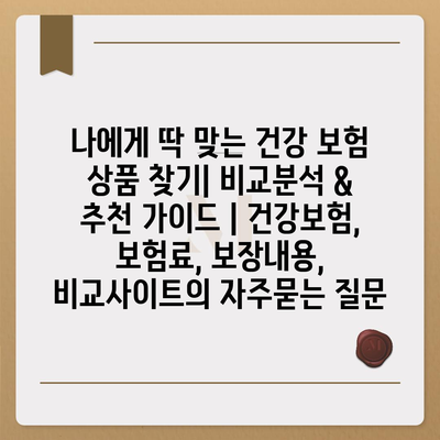 나에게 딱 맞는 건강 보험 상품 찾기| 비교분석 & 추천 가이드 | 건강보험, 보험료, 보장내용, 비교사이트