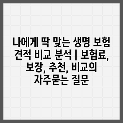 나에게 딱 맞는 생명 보험 견적 비교 분석 | 보험료, 보장, 추천, 비교