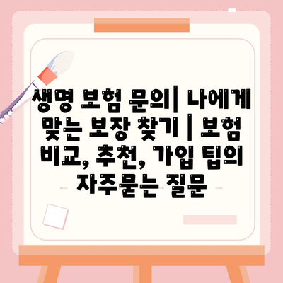 생명 보험 문의| 나에게 맞는 보장 찾기 | 보험 비교, 추천, 가입 팁