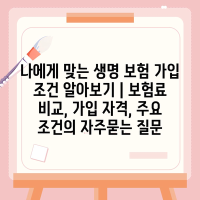 나에게 맞는 생명 보험 가입 조건 알아보기 | 보험료 비교, 가입 자격, 주요 조건