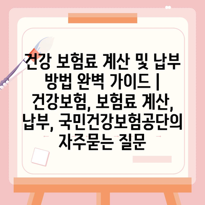 건강 보험료 계산 및 납부 방법 완벽 가이드 | 건강보험, 보험료 계산, 납부, 국민건강보험공단