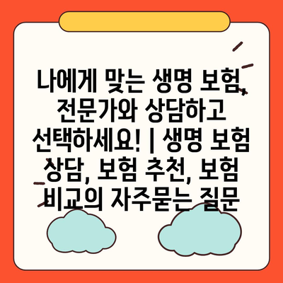 나에게 맞는 생명 보험, 전문가와 상담하고 선택하세요! | 생명 보험 상담, 보험 추천, 보험 비교