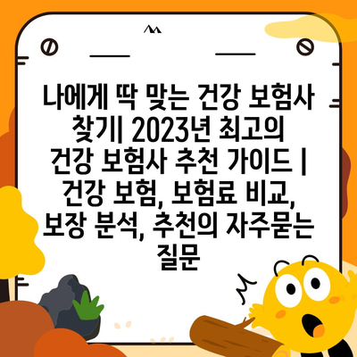 나에게 딱 맞는 건강 보험사 찾기| 2023년 최고의 건강 보험사 추천 가이드 | 건강 보험, 보험료 비교, 보장 분석, 추천