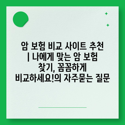 암 보험 비교 사이트 추천 | 나에게 맞는 암 보험 찾기, 꼼꼼하게 비교하세요!