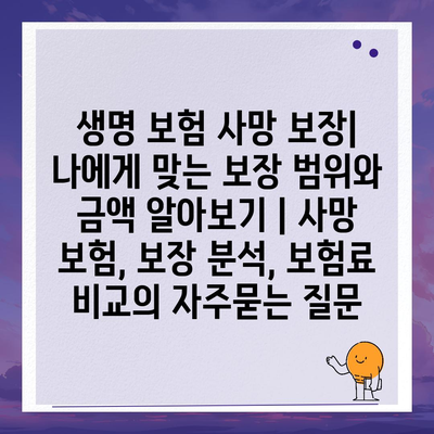 생명 보험 사망 보장| 나에게 맞는 보장 범위와 금액 알아보기 | 사망 보험, 보장 분석, 보험료 비교