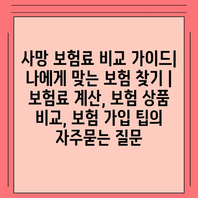 사망 보험료 비교 가이드| 나에게 맞는 보험 찾기 | 보험료 계산, 보험 상품 비교, 보험 가입 팁