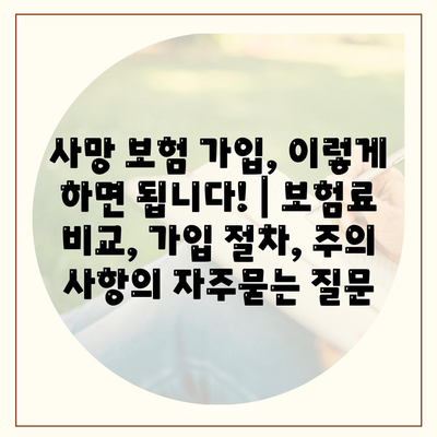 사망 보험 가입, 이렇게 하면 됩니다! | 보험료 비교, 가입 절차, 주의 사항