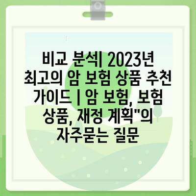 비교 분석| 2023년 최고의 암 보험 상품 추천 가이드 | 암 보험, 보험 상품, 재정 계획"