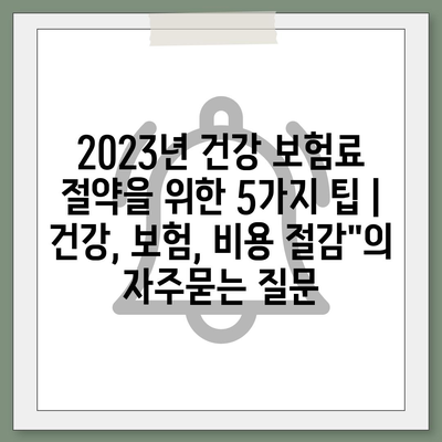 2023년 건강 보험료 절약을 위한 5가지 팁 | 건강, 보험, 비용 절감"