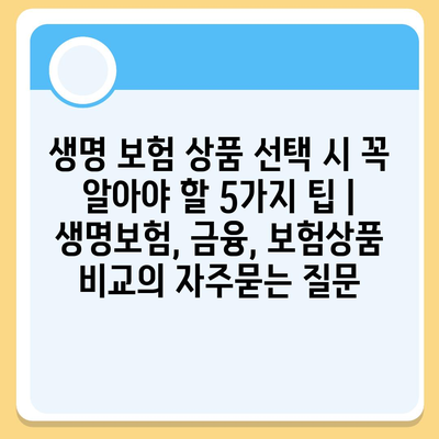 생명 보험 상품 선택 시 꼭 알아야 할 5가지 팁 | 생명보험, 금융, 보험상품 비교