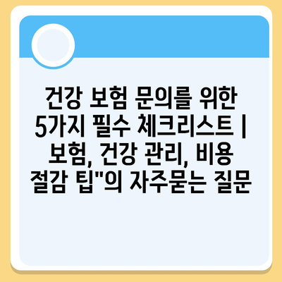 건강 보험 문의를 위한 5가지 필수 체크리스트 | 보험, 건강 관리, 비용 절감 팁"