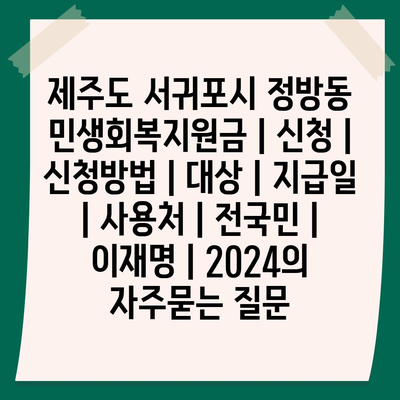 제주도 서귀포시 정방동 민생회복지원금 | 신청 | 신청방법 | 대상 | 지급일 | 사용처 | 전국민 | 이재명 | 2024