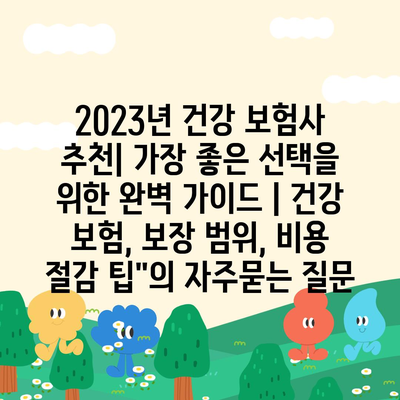 2023년 건강 보험사 추천| 가장 좋은 선택을 위한 완벽 가이드 | 건강 보험, 보장 범위, 비용 절감 팁"