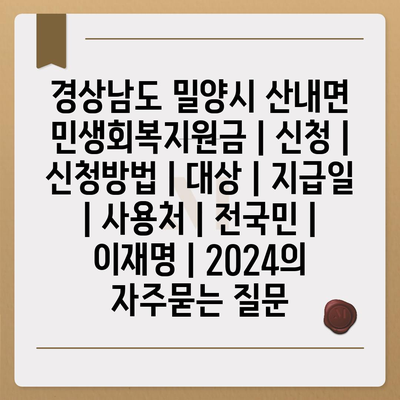 경상남도 밀양시 산내면 민생회복지원금 | 신청 | 신청방법 | 대상 | 지급일 | 사용처 | 전국민 | 이재명 | 2024