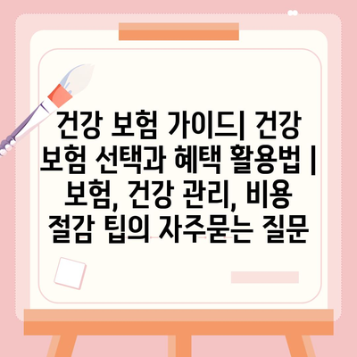 건강 보험 가이드| 건강 보험 선택과 혜택 활용법 | 보험, 건강 관리, 비용 절감 팁