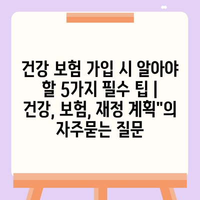 건강 보험 가입 시 알아야 할 5가지 필수 팁 | 건강, 보험, 재정 계획"