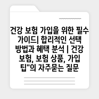 건강 보험 가입을 위한 필수 가이드| 합리적인 선택 방법과 혜택 분석 | 건강 보험, 보험 상품, 가입 팁"