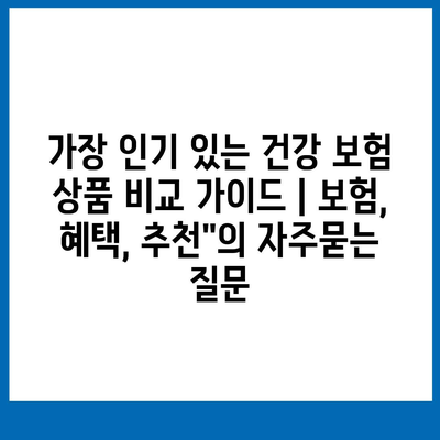 가장 인기 있는 건강 보험 상품 비교 가이드 | 보험, 혜택, 추천"