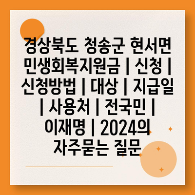 경상북도 청송군 현서면 민생회복지원금 | 신청 | 신청방법 | 대상 | 지급일 | 사용처 | 전국민 | 이재명 | 2024