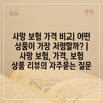 사망 보험 가격 비교| 어떤 상품이 가장 저렴할까? | 사망 보험, 가격, 보험 상품 리뷰