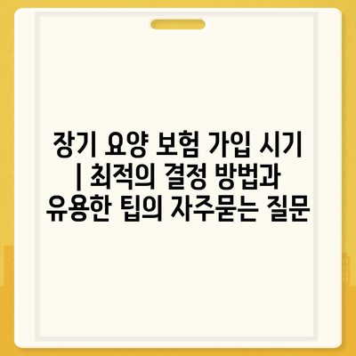 장기 요양 보험 가입 시기 | 최적의 결정 방법과 유용한 팁