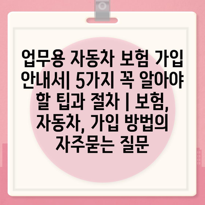 업무용 자동차 보험 가입 안내서| 5가지 꼭 알아야 할 팁과 절차 | 보험, 자동차, 가입 방법