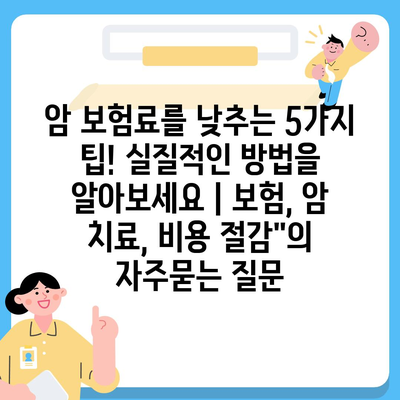 암 보험료를 낮추는 5가지 팁! 실질적인 방법을 알아보세요 | 보험, 암 치료, 비용 절감"