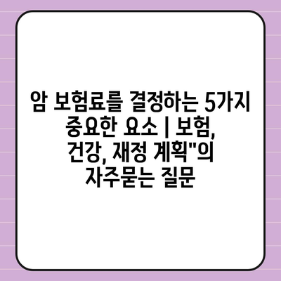 암 보험료를 결정하는 5가지 중요한 요소 | 보험, 건강, 재정 계획"