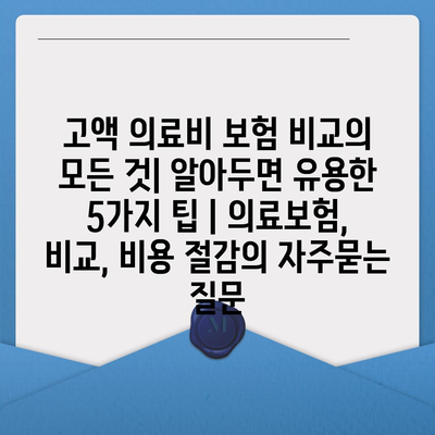 고액 의료비 보험 비교의 모든 것| 알아두면 유용한 5가지 팁 | 의료보험, 비교, 비용 절감