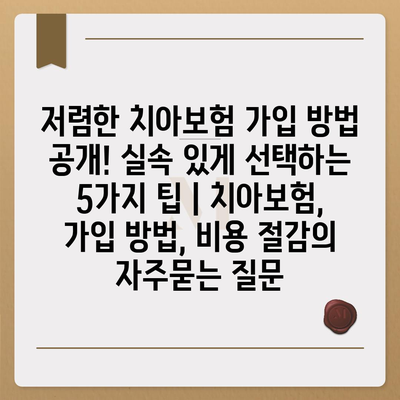 저렴한 치아보험 가입 방법 공개! 실속 있게 선택하는 5가지 팁 | 치아보험, 가입 방법, 비용 절감