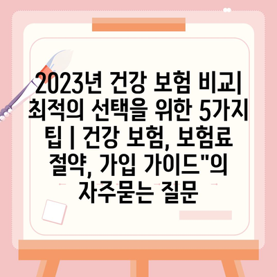 2023년 건강 보험 비교| 최적의 선택을 위한 5가지 팁 | 건강 보험, 보험료 절약, 가입 가이드"