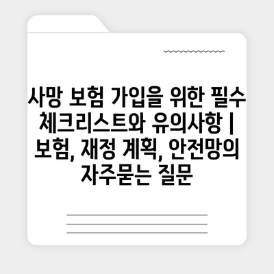 사망 보험 가입을 위한 필수 체크리스트와 유의사항 | 보험, 재정 계획, 안전망