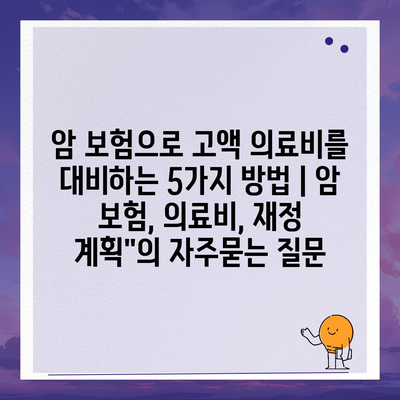 암 보험으로 고액 의료비를 대비하는 5가지 방법 | 암 보험, 의료비, 재정 계획"