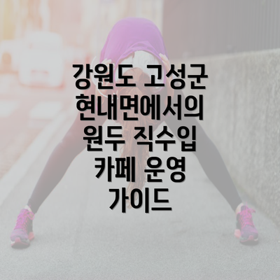 강원도 고성군 현내면에서의 원두 직수입 카페 운영 가이드