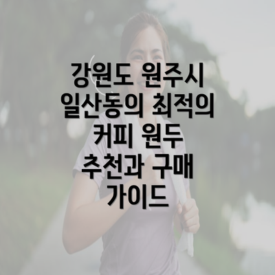 강원도 원주시 일산동의 최적의 커피 원두 추천과 구매 가이드