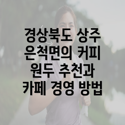 경상북도 상주 은척면의 커피 원두 추천과 카페 경영 방법