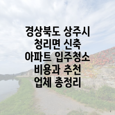 경상북도 상주시 청리면 신축 아파트 입주청소 비용과 추천 업체 총정리